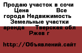 Продаю участок в сочи › Цена ­ 700 000 - Все города Недвижимость » Земельные участки аренда   . Тверская обл.,Ржев г.